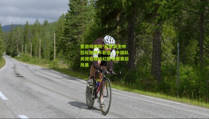 爱游戏官网-菲律宾主帅怒斥裁判不职业，中国队关键犯规逃红牌引爆赛后风暴