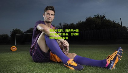 爱游戏官网：国安单外援出战赛季收官战，坚韧精神铸就最终篇章