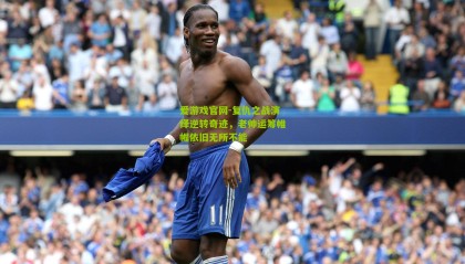 爱游戏官网-复仇之战演绎逆转奇迹，老帅运筹帷幄依旧无所不能