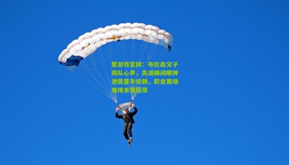 爱游戏官网：布伦森父子同队心声，失误瞬间眼神泄露童年依赖，职业赛场难掩亲情纽带