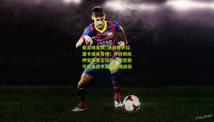 爱游戏官网_决战格罗拉蓬卡诺体育场！伊万教练押宝新星王钰栋，坚定稳守反击战术赢得关键战役