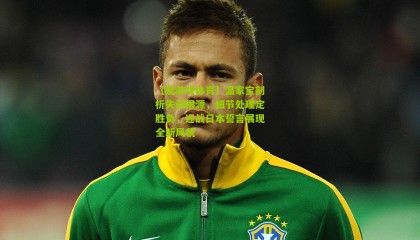 【爱游戏体育】温家宝剖析失利根源，细节处理定胜负，迎战日本誓言展现全新风貌