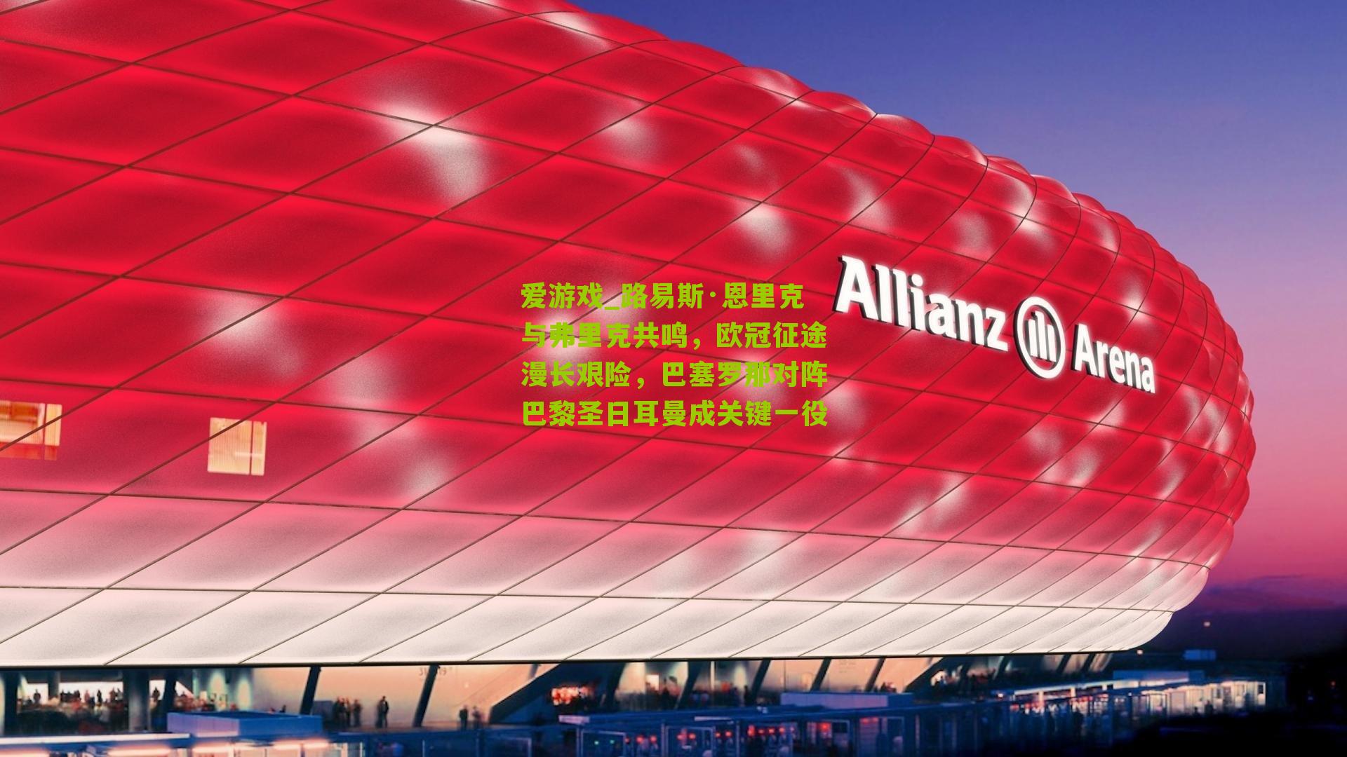 路易斯·恩里克与弗里克共鸣，欧冠征途漫长艰险，巴塞罗那对阵巴黎圣日耳曼成关键一役