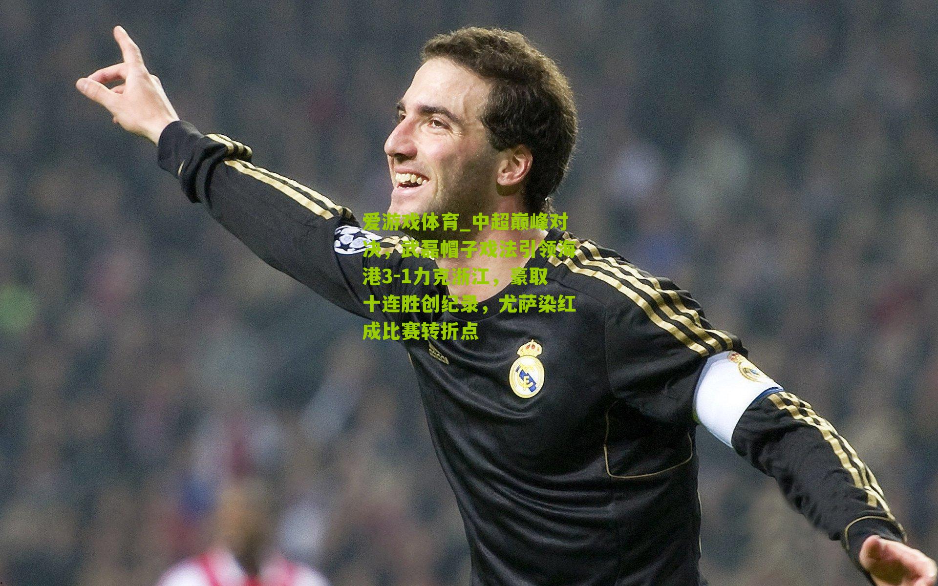 中超巅峰对决，武磊帽子戏法引领海港3-1力克浙江，豪取十连胜创纪录，尤萨染红成比赛转折点
